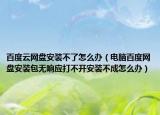 百度云網(wǎng)盤安裝不了怎么辦（電腦百度網(wǎng)盤安裝包無響應(yīng)打不開安裝不成怎么辦）