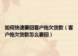 如何快速要回客戶拖欠貨款（客戶拖欠貨款怎么要回）