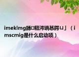 imeklmg鏄粈涔堝惎鍔ㄩ」（imscmig是什么啟動項(xiàng)）