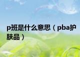 p班是什么意思（pba護(hù)膚品）