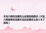 天龍八部百寶箱怎么設(shè)置游戲路徑（天龍八部簡(jiǎn)單百寶箱天龍百寶箱怎么進(jìn)入不了游戲）