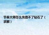 節(jié)奏大師怎么充值不了鉆石了（求解）
