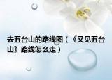 去五臺(tái)山的路線圖（《又見(jiàn)五臺(tái)山》路線怎么走）
