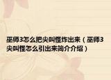 巫師3怎么把尖叫怪炸出來（巫師3尖叫怪怎么引出來簡介介紹）