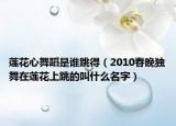 蓮花心舞蹈是誰跳得（2010春晚獨舞在蓮花上跳的叫什么名字）