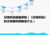 深情密碼插曲原唱（《深情密碼》的主題曲和插曲是什么）