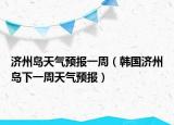 濟(jì)州島天氣預(yù)報(bào)一周（韓國(guó)濟(jì)州島下一周天氣預(yù)報(bào)）