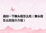 請(qǐng)問(wèn)一下猴頭菇怎么吃（猴頭菇怎么吃簡(jiǎn)介介紹）