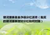 銀河銀泰基金凈值分紅派息（我買的銀河銀泰理財分紅和何時拋）
