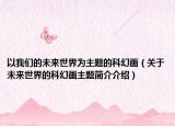 以我們的未來世界為主題的科幻畫（關(guān)于未來世界的科幻畫主題簡介介紹）