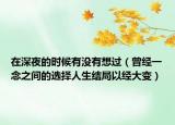 在深夜的時候有沒有想過（曾經(jīng)一念之間的選擇人生結(jié)局以經(jīng)大變）
