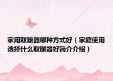 家用取暖器哪種方式好（家庭使用選擇什么取暖器好簡(jiǎn)介介紹）