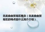 北美自由貿(mào)易區(qū)概念（北美自由貿(mào)易區(qū)的特點是什么簡介介紹）