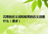 沉思的近義詞和挺秀的近義詞是什么（速求）