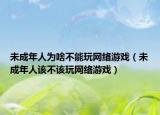 未成年人為啥不能玩網(wǎng)絡(luò)游戲（未成年人該不該玩網(wǎng)絡(luò)游戲）