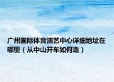 廣州國際體育演藝中心詳細(xì)地址在哪里（從中山開車如何走）