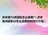 步步高T2點(diǎn)讀機(jī)怎么使用?（步步高點(diǎn)讀機(jī)t2怎么設(shè)置時間簡介介紹）
