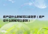 房產(chǎn)證什么時候可以拿到手（房產(chǎn)證什么時候可以拿到）