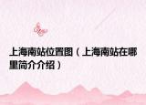 上海南站位置圖（上海南站在哪里簡介介紹）