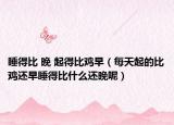 睡得比 晚 起得比雞早（每天起的比雞還早睡得比什么還晚呢）
