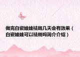 做完白瓷娃娃祛斑幾天會(huì)有效果（白瓷娃娃可以祛斑嗎簡(jiǎn)介介紹）