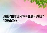 冷山2和冷山2plus區(qū)別（冷山2和冷山2air）