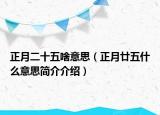 正月二十五啥意思（正月廿五什么意思簡介介紹）