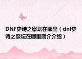 DNF史詩(shī)之祭壇在哪里（dnf史詩(shī)之祭壇在哪里簡(jiǎn)介介紹）