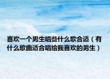 喜歡一個男生唱些什么歌合適（有什么歌曲適合唱給我喜歡的男生）