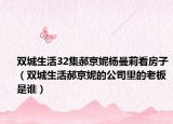雙城生活32集郝京妮楊曼莉看房子（雙城生活郝京妮的公司里的老板是誰(shuí)）