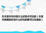 在本溪市市內有什么好景點可玩的（本溪市周遍地區(qū)有什么好玩的要可以住宿的）