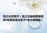 龍之谷花錢不（龍之谷是收費游戲嗎?收費標準為多少?求大神幫助）