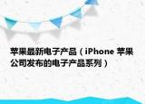 蘋果最新電子產品（iPhone 蘋果公司發(fā)布的電子產品系列）
