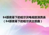 84版夜幕下的哈爾濱電視劇演員表（84版夜幕下的哈爾濱主題曲）