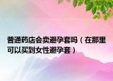 普通藥店會賣避孕套嗎（在那里可以買到女性避孕套）