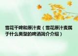 雪花干啤和原汁麥（雪花原汁麥屬于什么類型的啤酒簡介介紹）
