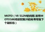 MOTO（V8 512M的問(wèn)題.誰(shuí)有MOTO168閱讀權(quán)限20的帳號(hào)幫我下個(gè)刷機(jī)包）