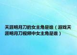 天涯明月刀的女主角是誰(shuí)（游戲天涯明月刀視頻中女主角是誰(shuí)）