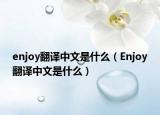 enjoy翻譯中文是什么（Enjoy翻譯中文是什么）