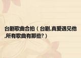 臺劇歌曲合拍（臺劇,真愛遇見他,所有歌曲有那些?）