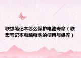 聯(lián)想筆記本怎么保護電池壽命（聯(lián)想筆記本電腦電池的使用與保養(yǎng)）