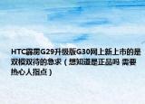 HTC霹靂G29升級(jí)版G30網(wǎng)上新上市的是雙模雙待的急求（想知道是正品嗎 需要熱心人指點(diǎn)）