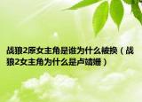 戰(zhàn)狼2原女主角是誰(shuí)為什么被換（戰(zhàn)狼2女主角為什么是盧靖姍）