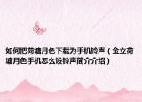 如何把荷塘月色下載為手機鈴聲（金立荷塘月色手機怎么設(shè)鈴聲簡介介紹）