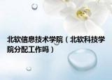 北軟信息技術(shù)學院（北軟科技學院分配工作嗎）