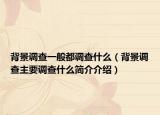 背景調(diào)查一般都調(diào)查什么（背景調(diào)查主要調(diào)查什么簡(jiǎn)介介紹）
