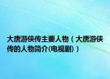 大唐游俠傳主要人物（大唐游俠傳的人物簡介(電視劇)）