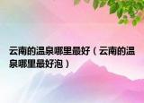 云南的溫泉哪里最好（云南的溫泉哪里最好泡）