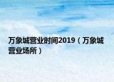 萬象城營業(yè)時(shí)間2019（萬象城 營業(yè)場所）