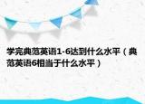 學(xué)完典范英語1-6達到什么水平（典范英語6相當(dāng)于什么水平）